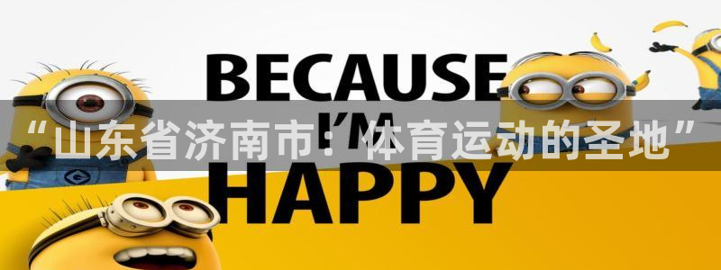 米兰体育官网下载平台:“山东省济南市:体育运动的圣地”