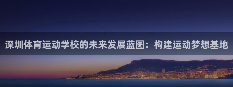 米兰体育官网下载平台注册:深圳体育运动学校的未来发展蓝图:构